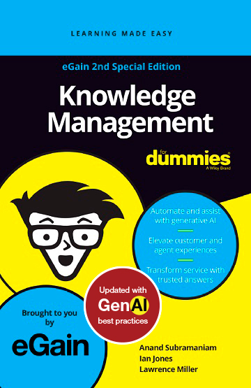 eGain 2nd Special Edition - Knowledge Management for Dummies: Evaluate Customer Experience, Empower Employees, Transform the business. Authors: Anand Subramaniam, Ian Jones, and Lawrence Miller